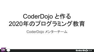 CoderDojo と作る
2020年のプログラミング教育
CoderDojo メンターチーム
 