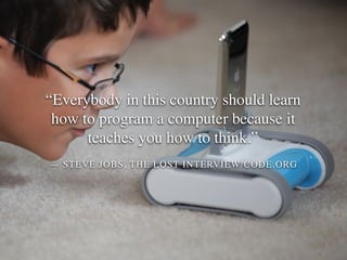 “Everybody in this country should learn
how to program a computer because it
teaches you how to think.”
— STEVE JOBS, THE LOST INTERVIEW/CODE.ORG

 
