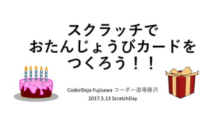 スクラッチで
おたんじょうびカードを
つくろう！！
CoderDojo Fujisawa コーダー道場藤沢
2017.5.13 ScratchDay
 
