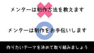 メンターは制作方法を教えます
メンターは制作をお手伝いします
作りたいテーマを決めて取り組みましょう
 