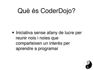 Què és CoderDojo?
• Iniciativa sense afany de lucre per
reunir nois i noies que
comparteixen un interès per
aprendre a programar
 