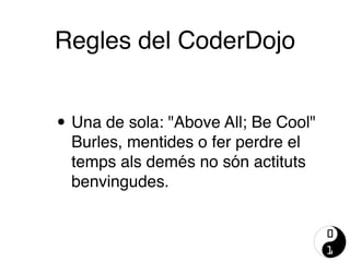 • Una de sola: "Above All; Be Cool"
Burles, mentides o fer perdre el
temps als demés no són actituts
benvingudes.
Regles del CoderDojo
 