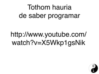 Tothom hauria 
de saber programar
http://www.youtube.com/
watch?v=X5Wkp1gsNik
 