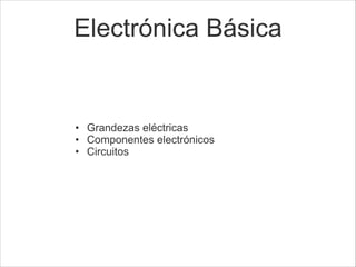 Electrónica Básica 

!

• Grandezas eléctricas
• Componentes electrónicos
• Circuitos

 