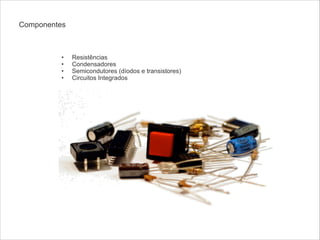 Componentes

!

•
•
•
•

Resistências
Condensadores
Semicondutores (díodos e transistores)
Circuitos Integrados

 