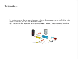 Condensadores

!

•

Os condensadores são componentes que, embora não conduzam corrente eléctrica entre
os seus terminais, são capazes de armazena-la. 
Esta corrente é "descarregada" assim que não exista resistência entre os seus terminais.

 