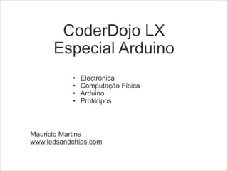 CoderDojo LX
Especial Arduino
!

•
•
•
•

Electrónica
Computação Física
Arduino
Protótipos

!

Mauricio Martins
www.ledsandchips.com

 