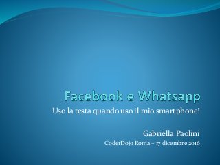 Uso la testa quando uso il mio smartphone!
Gabriella Paolini
CoderDojo Roma – 17 dicembre 2016
 