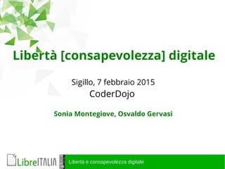 Libertà e consapevolezza digitale
Libertà [consapevolezza] digitale
Sigillo, 7 febbraio 2015
CoderDojo
Sonia Montegiove, Osvaldo Gervasi
 