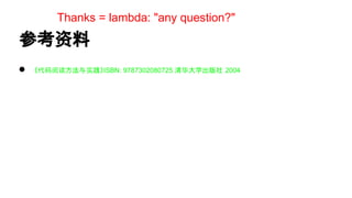 Thanks = lambda: "any question?"

参考资料
●

《代码阅读方法与实践》ISBN: 9787302080725 清华大学出版社 2004

 