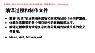 忽视数据，实际上，是人们协调内心矛盾时采取的最简单，也最普遍的方式。 -- William James

编译过程和制作文件
● 能够“阅读”项目的编译过程和阅读项目的代码同样重要。
● 依赖关系图说明各个项目组件的正确编译次序。
● 编译过程中最为错综复杂的部分是项目依赖关系的定义
与管理。
● Make, Ant, Maven,waf ......

 