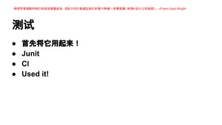 物理学家能够将他们的错误掩盖起来，但设计师只能建议他们的客户种植一些葡萄藤（来弥
补设计上的缺陷）。 --Frank Lloyd Wright

测试
●
●
●
●

首先将它用起来！
Junit
CI
Used it!

 