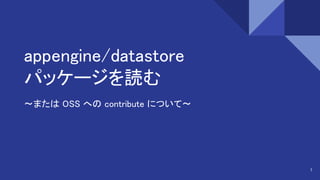 appengine/datastore
パッケージを読む
〜または OSS への contribute について〜
1
 