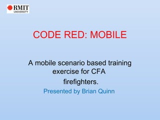 CODE RED: MOBILE

A mobile scenario based training
      exercise for CFA
          firefighters.
     Presented by Brian Quinn
 