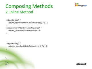 Composing Methods
2. Inline Method
int getRating() {
   return (moreThanFiveLateDeliveries()) ? 2 : 1;
}
boolean moreThanFiveLateDeliveries() {
   return _numberOfLateDeliveries > 5;
}



int getRating() {
   return (_numberOfLateDeliveries > 5) ? 2 : 1;
}
 