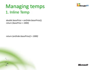 Managing temps
1. Inline Temp
double basePrice = anOrder.basePrice();
return (basePrice > 1000)




return (anOrder.basePrice() > 1000)
 