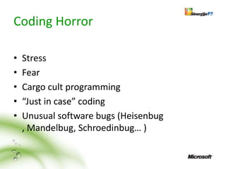 Coding Horror

•   Stress
•   Fear
•   Cargo cult programming
•   “Just in case” coding
•   Unusual software bugs (Heisenbug
    , Mandelbug, Schroedinbug… )
 