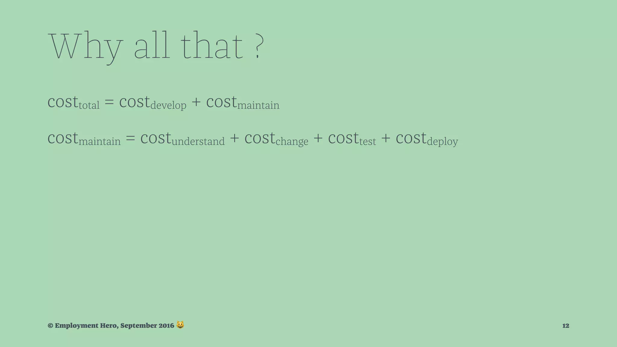 Why all that ? costtotal = costdevelop + costmaintain costmaintain = costunderstand + costchange + costtest + costdeploy © Employment Hero, September 2016 ! 12 