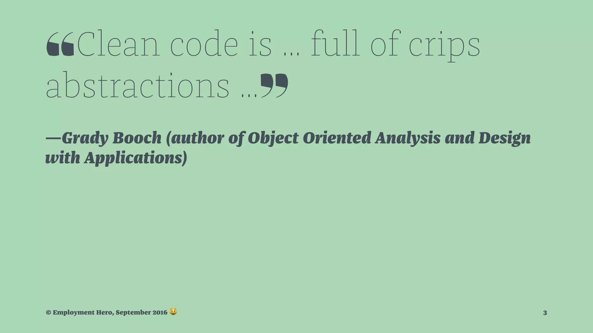 ❝Clean code is ... full of crips abstractions ...❞ —Grady Booch (author of Object Oriented Analysis and Design with Applications) © Employment Hero, September 2016 ! 3 