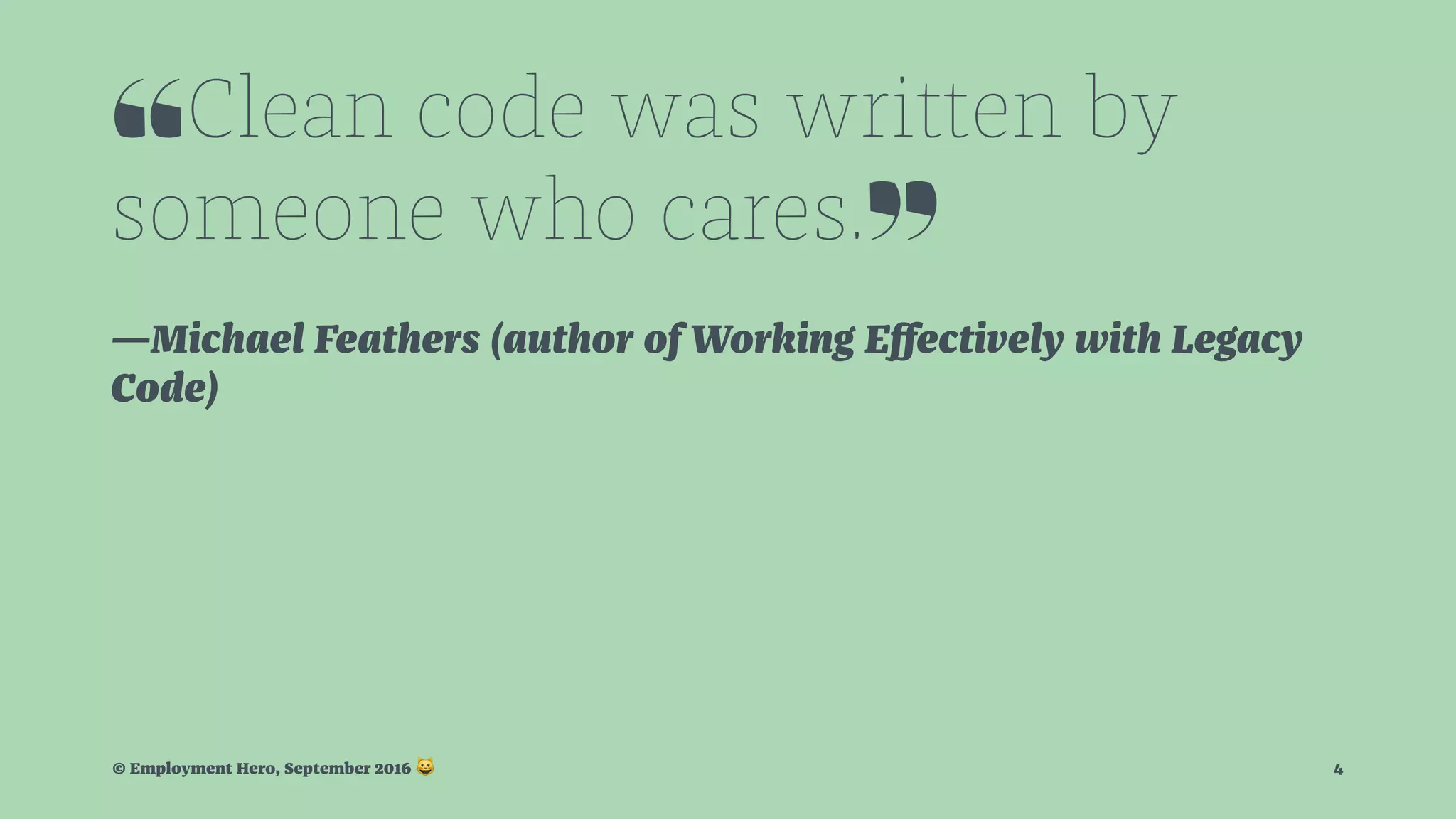 ❝Clean code was written by someone who cares.❞ —Michael Feathers (author of Working Eﬀectively with Legacy Code) © Employment Hero, September 2016 ! 4 