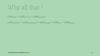 Why all that ?
costtotal = costdevelop + costmaintain
costmaintain = costunderstand + costchange + costtest + costdeploy
© Employment Hero, September 2016 ! 12
 