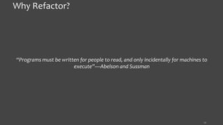 13
Why Refactor?
“Programs must be written for people to read, and only incidentally for machines to
execute”—Abelson and Sussman
 