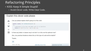 Refactoring Principles
• KISS: Keep It Simple Stupid!
• Avoid Clever code. Write Clear Code.
26
 