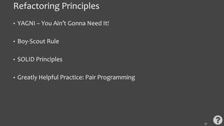 Refactoring Principles
• YAGNI – You Ain’t Gonna Need It!
• Boy-Scout Rule
• SOLID Principles
• Greatly Helpful Practice: Pair Programming
27
 
