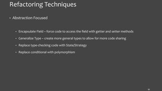 Refactoring Techniques
• Abstraction Focused
• Encapsulate Field – force code to access the field with getter and setter methods
• Generalize Type – create more general types to allow for more code sharing
• Replace type-checking code with State/Strategy
• Replace conditional with polymorphism
30
 