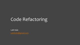 Code Refactoring
Lalit Kale
LalitKale@gmail.com
 