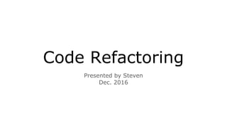 Code Refactoring
Presented by Steven
Dec. 2016
 