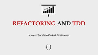 REFACTORING AND TDD
Improve Your Code/Product Continuously
 