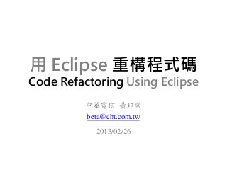 用 Eclipse 重構程式碼
Code Refactoring Using Eclipse
         中華電信 黃培棠
         beta@cht.com.tw
           2013/02/26
 