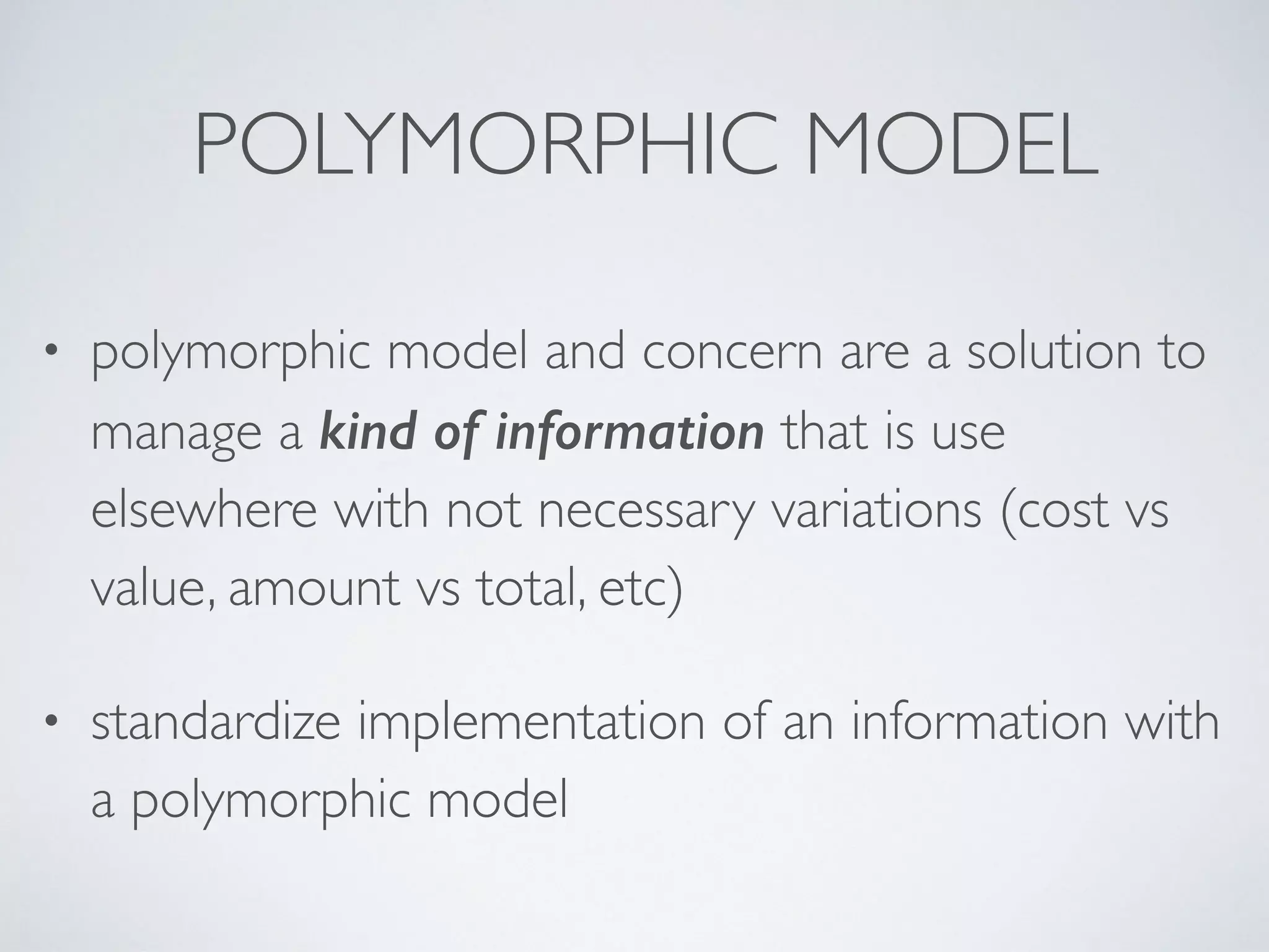 POLYMORPHIC MODEL
• polymorphic model and concern are a solution to
manage a kind of information that is use
elsewhere with not necessary variations (cost vs
value, amount vs total, etc)
• standardize implementation of an information with
a polymorphic model
 