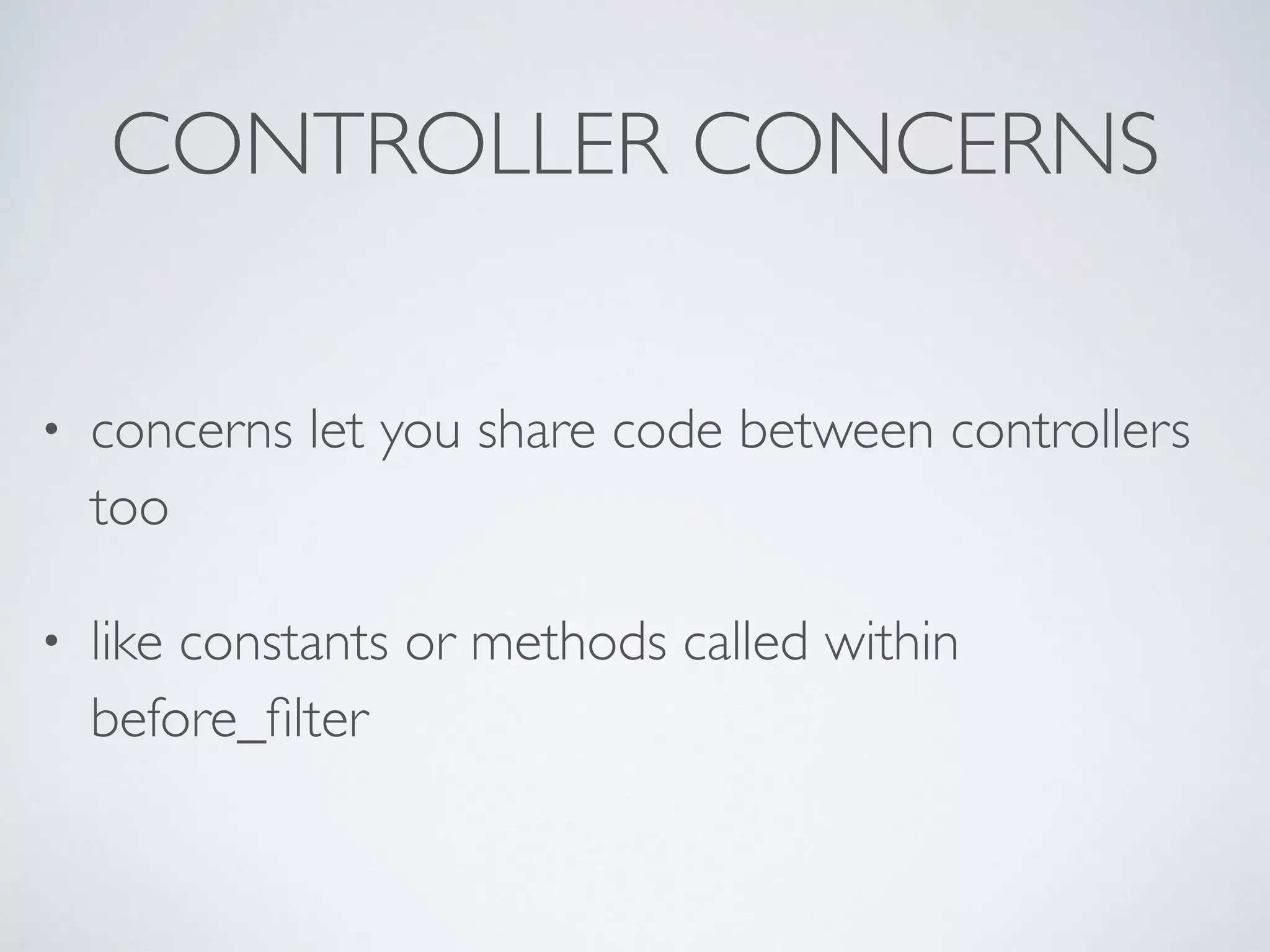 CONTROLLER CONCERNS
• concerns let you share code between controllers
too
• like constants or methods called within
before_ﬁlter
 