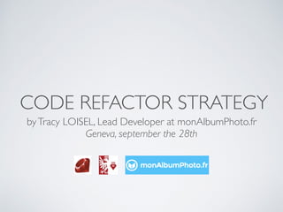 CODE REFACTOR STRATEGY
byTracy LOISEL, Lead Developer at monAlbumPhoto.fr
Geneva, september the 28th
 