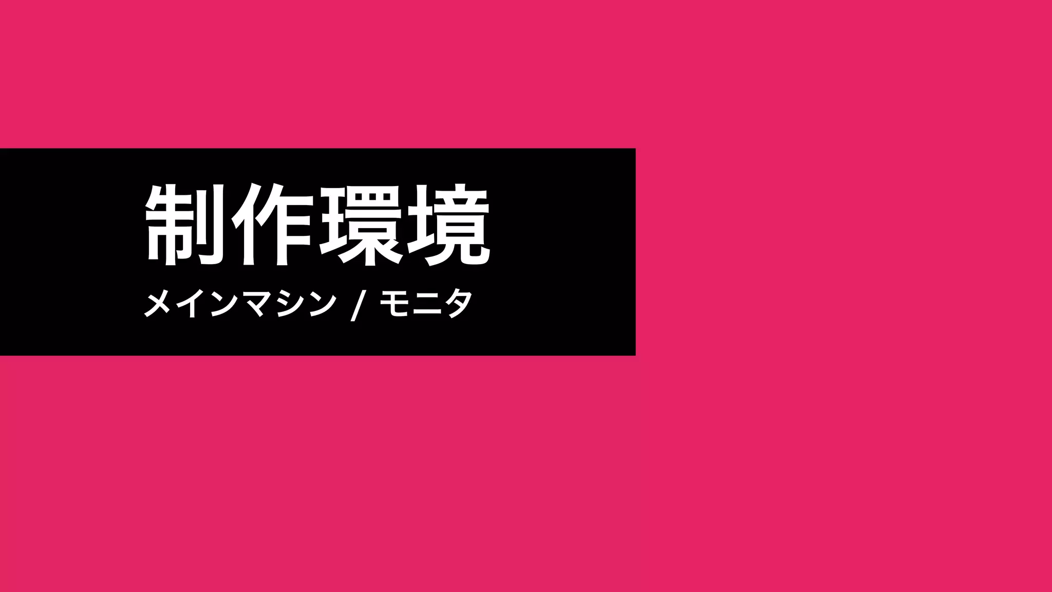 　
制作環境
メインマシン / モニタ
 