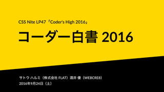 　
コーダー白書 2016
CSS Nite LP47「Coder's High 2016」
サトウ ハルミ（株式会社 FLAT）酒井 優（WEBCRE8）
2016年9月24日（土）
 