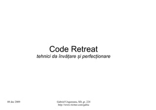 Code Retreat
              tehnici da învățare și perfecționare




08 dec 2009            Gabriel Ungureanu, SD, gr. 224
                        http://www.twitter.com/gabiu
 