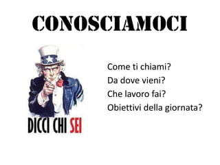 Conosciamoci
Come ti chiami?
Da dove vieni?
Che lavoro fai?
Obiettivi della giornata?
 