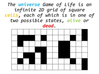 The universe Game of Life is an
infinite 2D grid of square
cells, each of which is in one of
two possible states, alive or
dead.
 
