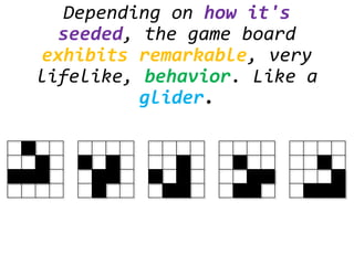 Depending on how it's
seeded, the game board
exhibits remarkable, very
lifelike, behavior. Like a
glider.
 
