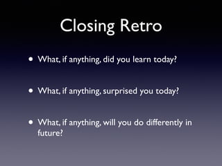 Closing Retro
• What, if anything, did you learn today?
• What, if anything, surprised you today?
• What, if anything, will you do differently in
future?
 