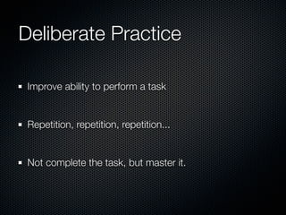 Deliberate Practice

 Improve ability to perform a task


 Repetition, repetition, repetition...


 Not complete the task, but master it.
 
