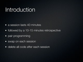 Introduction

 a session lasts 40 minutes
 followed by a 10-15 minutes retrospective
 pair programming
 swap on each session
 delete all code after each session
 