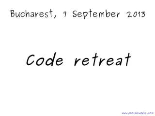 Bucharest, 7 September 2013
Code retreat
www.mozaicworks.com
 