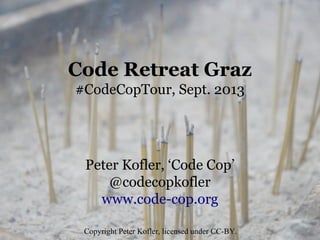 Code Retreat Graz
#CodeCopTour, Sept. 2013
Peter Kofler, ‘Code Cop’
@codecopkofler
www.code-cop.org
Copyright Peter Kofler, licensed under CC-BY.
 