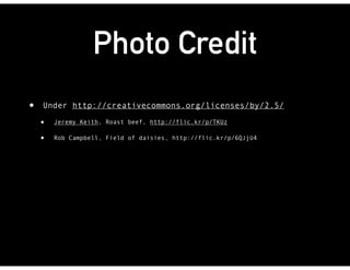 Photo Credit
• Under http://creativecommons.org/licenses/by/2.5/
• Jeremy Keith, Roast beef, http://flic.kr/p/TKUz
• Rob Campbell, Field of daisies, http://flic.kr/p/6QJjU4
 