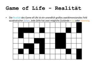 Game of Life - Realität 
• Die Realität des Game of Life ist ein unendlich großes zweidimensionales Feld 
quadratischer Zellen. Jede Zelle hat zwei mögliche Zustände – tot oder lebendig. 
 