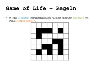 Game of Life – Regeln 
• In jeder Generation interagiert jede Zelle nach den folgenden drei Regeln mit 
ihren acht Nachbarzellen. 
 